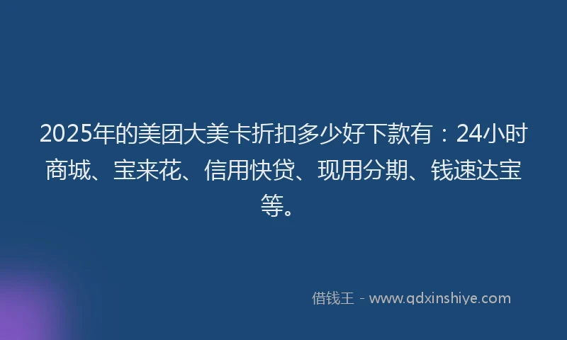 2025年的美团大美卡折扣多少好下款有：24小时商城、宝来花、信用快贷、现用分期、钱速达宝等。