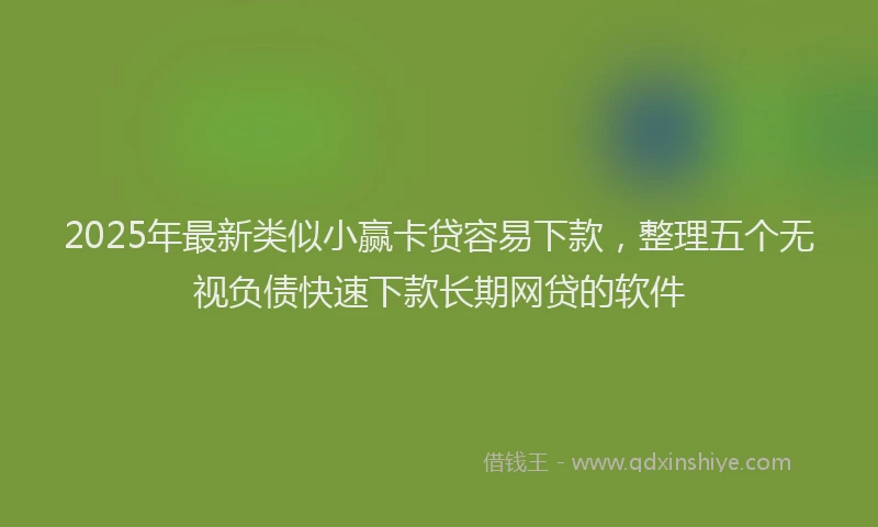 2025年最新类似小赢卡贷容易下款，整理五个无视负债快速下款长期网贷的软件