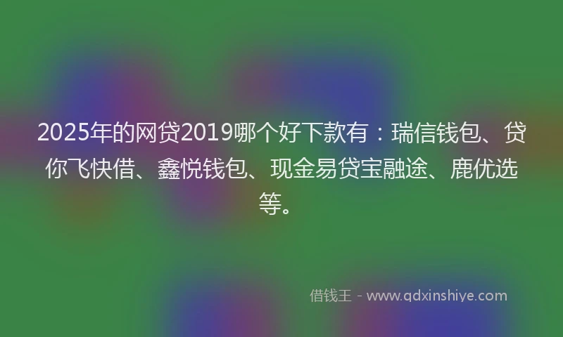 2025年的网贷2019哪个好下款有：瑞信钱包、贷你飞快借、鑫悦钱包、现金易贷宝融途、鹿优选等。