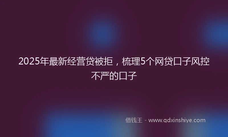 2025年最新经营贷被拒,梳理5个网贷口子风控不严的口子