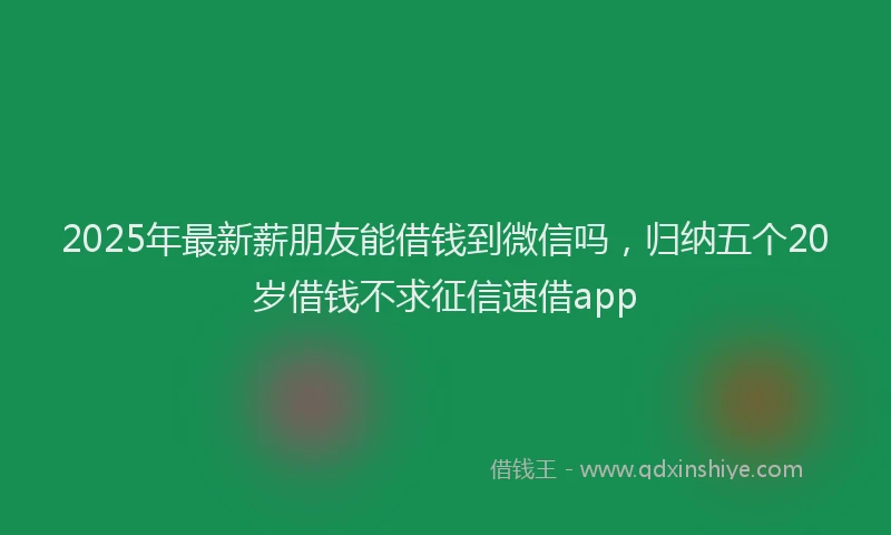 2025年最新薪朋友能借钱到微信吗，归纳五个20岁借钱不求征信速借app