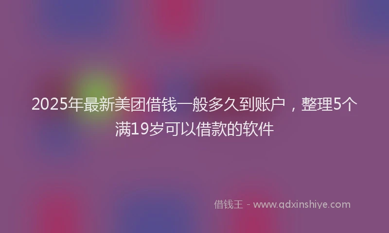 2025年最新美团借钱一般多久到账户，整理5个满19岁可以借款的软件