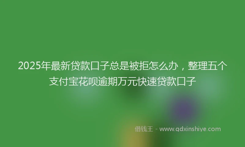 2025年最新贷款口子总是被拒怎么办，整理五个支付宝花呗逾期万元快速贷款口子