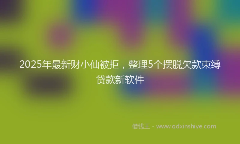 2025年最新财小仙被拒，整理5个摆脱欠款束缚贷款新软件