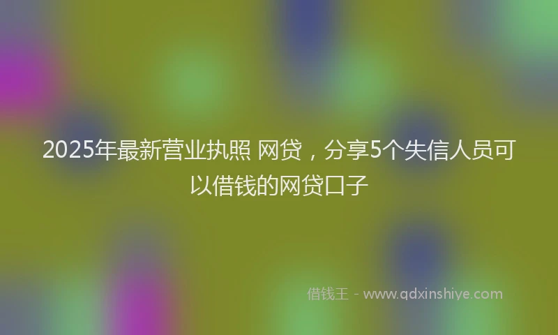 2025年最新营业执照 网贷，分享5个失信人员可以借钱的网贷口子