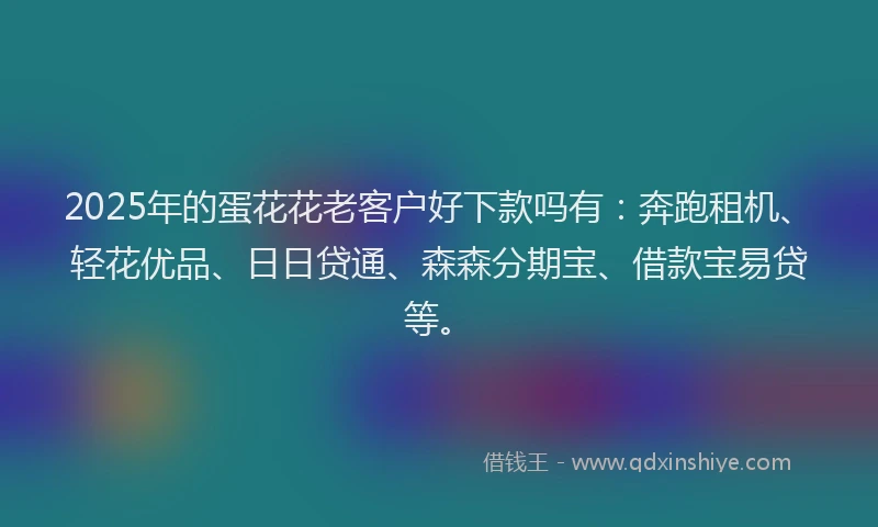 2025年的蛋花花老客户好下款吗有：奔跑租机、轻花优品、日日贷通、森森分期宝、借款宝易贷等。