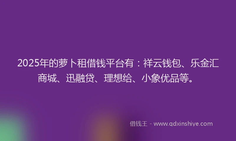 2025年的萝卜租借钱平台有：祥云钱包、乐金汇商城、迅融贷、理想给、小象优品等。