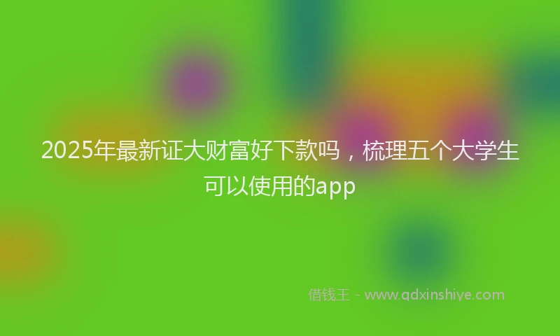 2025年最新证大财富好下款吗，梳理五个大学生可以使用的app