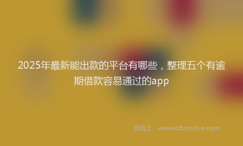 2025年最新能出款的平台有哪些，整理五个有逾期借款容易通过的app