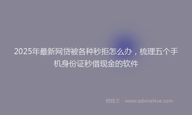2025年最新网贷被各种秒拒怎么办，梳理五个手机身份证秒借现金的软件
