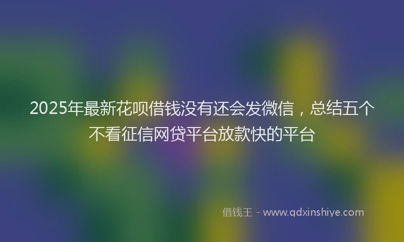 2025年最新花呗借钱没有还会发微信，总结五个不看征信网贷平台放款快的平台