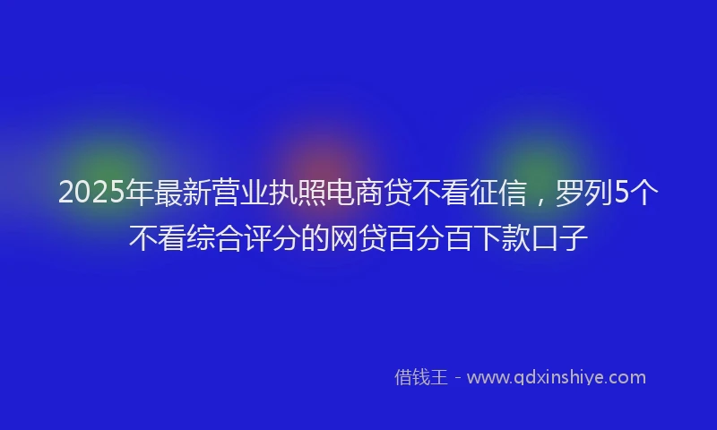 2025年最新营业执照电商贷不看征信，罗列5个不看综合评分的网贷百分百下款口子