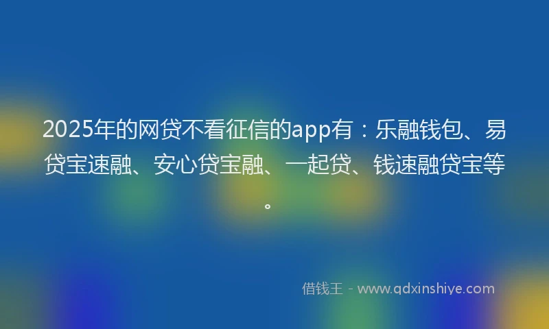 2025年的网贷不看征信的app有：乐融钱包、易贷宝速融、安心贷宝融、一起贷、钱速融贷宝等。