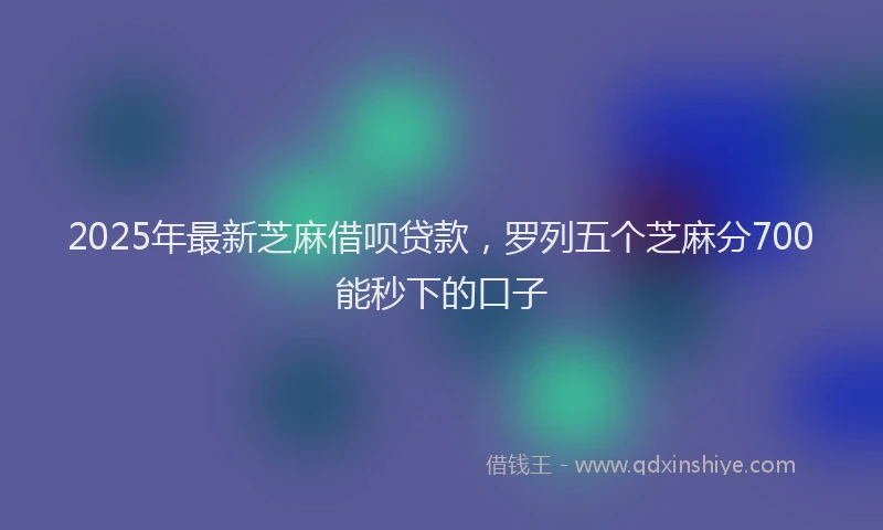 2025年最新芝麻借呗贷款，罗列五个芝麻分700能秒下的口子
