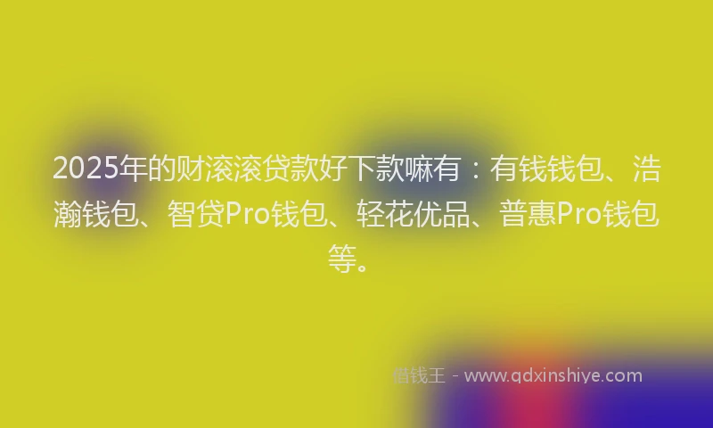 2025年的财滚滚贷款好下款嘛有：有钱钱包、浩瀚钱包、智贷Pro钱包、轻花优品、普惠Pro钱包等。