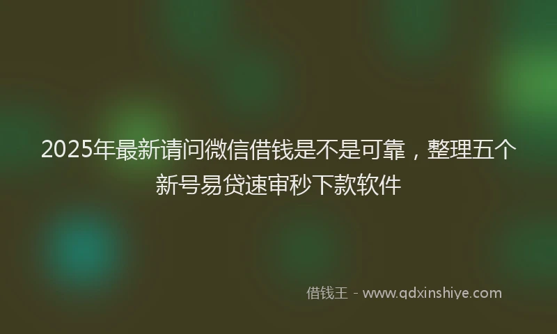 2025年最新请问微信借钱是不是可靠，整理五个新号易贷速审秒下款软件