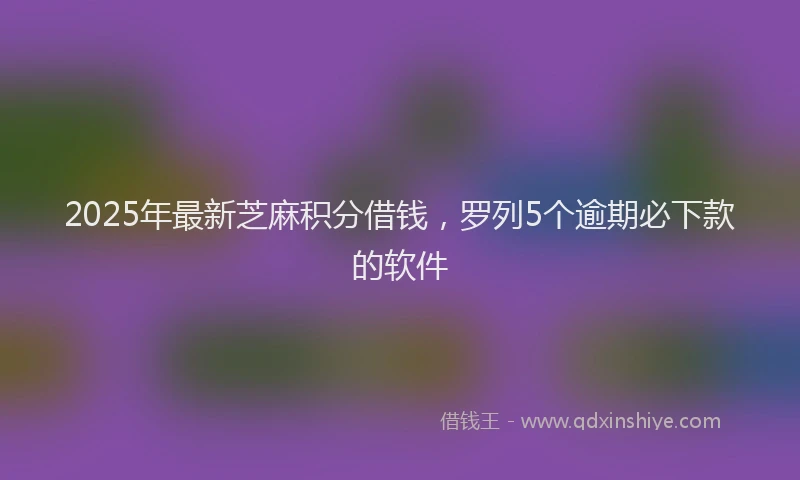 2025年最新芝麻积分借钱，罗列5个逾期必下款的软件