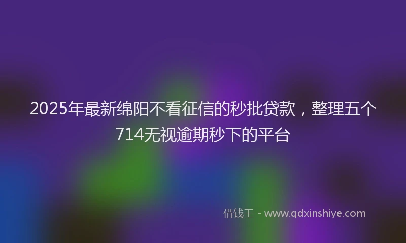 2025年最新绵阳不看征信的秒批贷款，整理五个714无视逾期秒下的平台