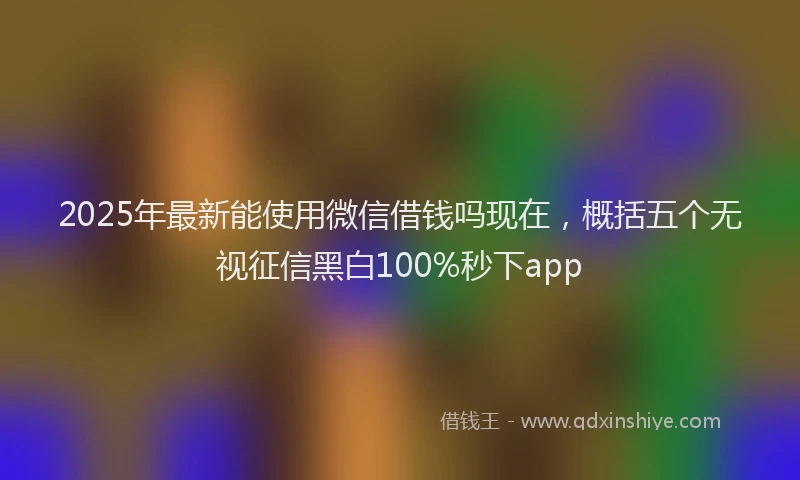 2025年最新能使用微信借钱吗现在，概括五个无视征信黑白100%秒下app