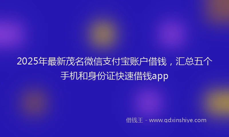 2025年最新茂名微信支付宝账户借钱，汇总五个手机和身份证快速借钱app