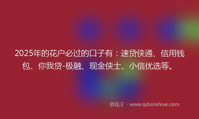 2025年的花户必过的口子有:速贷侠通、信用钱包、你我贷-极融、现金侠士、小信优选等。