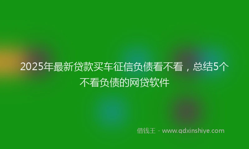 2025年最新贷款买车征信负债看不看，总结5个不看负债的网贷软件