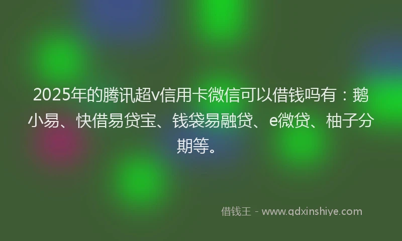 2025年的腾讯超v信用卡微信可以借钱吗有：鹅小易、快借易贷宝、钱袋易融贷、e微贷、柚子分期等。