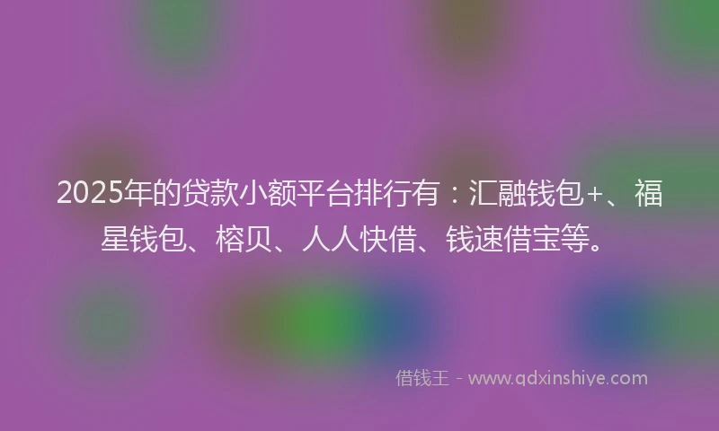 2025年的贷款小额平台排行有：汇融钱包+、福星钱包、榕贝、人人快借、钱速借宝等。