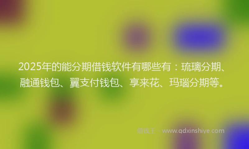 2025年的能分期借钱软件有哪些有：琉璃分期、融通钱包、翼支付钱包、享来花、玛瑙分期等。