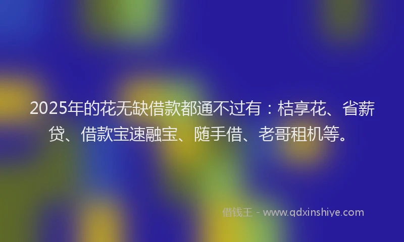 2025年的花无缺借款都通不过有:桔享花、省薪贷、借款宝速融宝、随手借、老哥租机等。