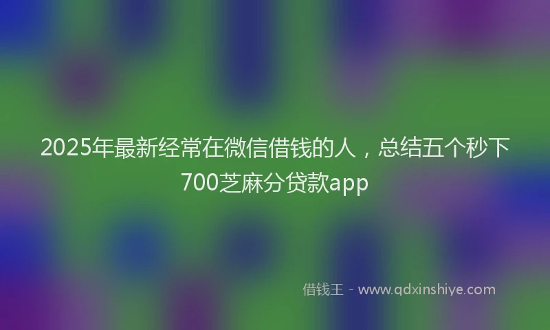 2025年最新经常在微信借钱的人，总结五个秒下700芝麻分贷款app