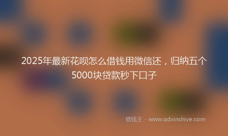 2025年最新花呗怎么借钱用微信还，归纳五个5000块贷款秒下口子