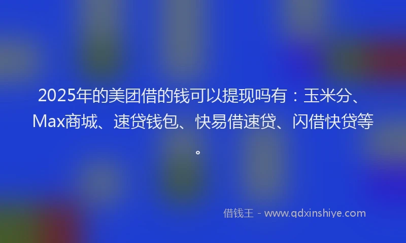 2025年的美团借的钱可以提现吗有：玉米分、Max商城、速贷钱包、快易借速贷、闪借快贷等。