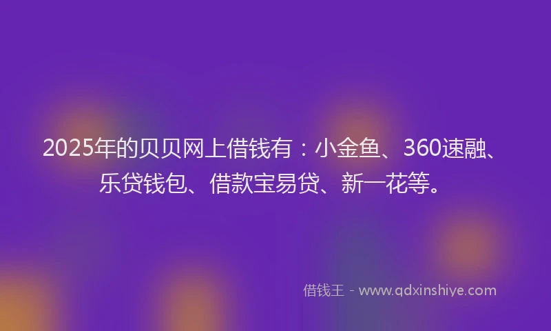 2025年的贝贝网上借钱有：小金鱼、360速融、乐贷钱包、借款宝易贷、新一花等。