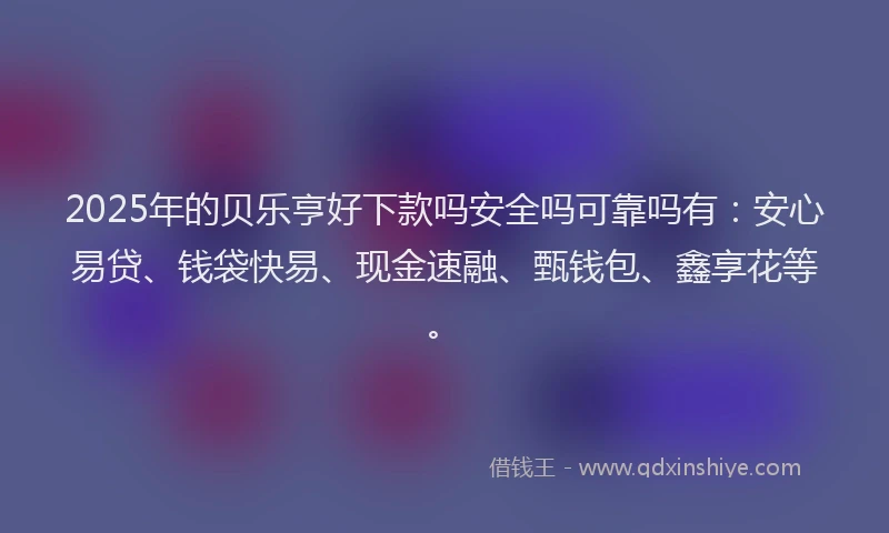 2025年的贝乐亨好下款吗安全吗可靠吗有：安心易贷、钱袋快易、现金速融、甄钱包、鑫享花等。