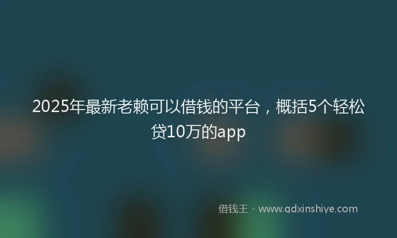 2025年最新老赖可以借钱的平台，概括5个轻松贷10万的app