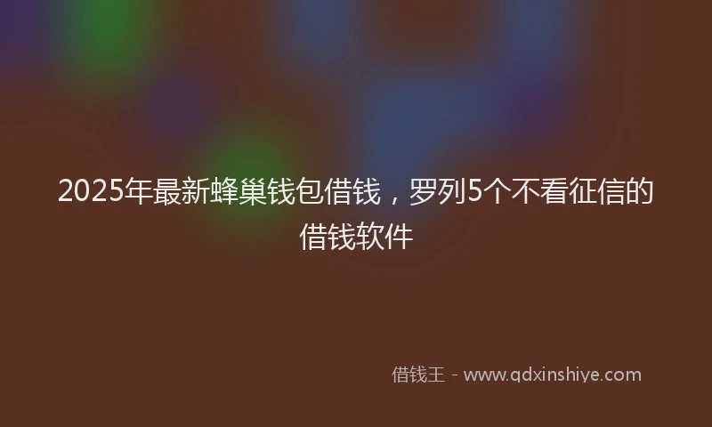 2025年最新蜂巢钱包借钱，罗列5个不看征信的借钱软件