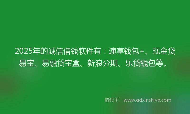 2025年的诚信借钱软件有：速享钱包+、现金贷易宝、易融贷宝盒、新浪分期、乐贷钱包等。