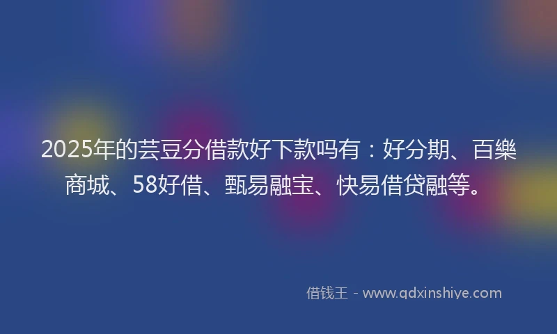 2025年的芸豆分借款好下款吗有：好分期、百樂商城、58好借、甄易融宝、快易借贷融等。