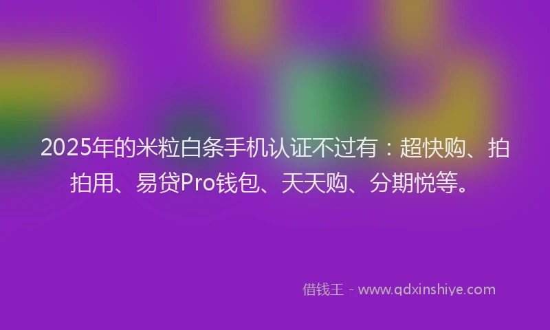 2025年的米粒白条手机认证不过有：超快购、拍拍用、易贷Pro钱包、天天购、分期悦等。
