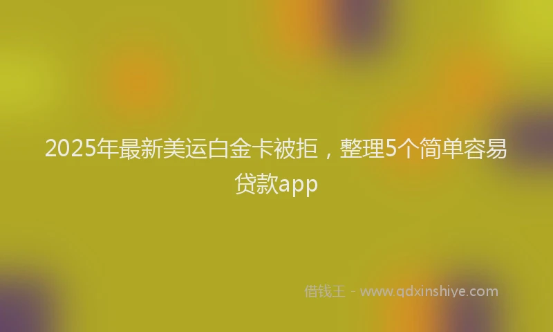 2025年最新美运白金卡被拒，整理5个简单容易贷款app