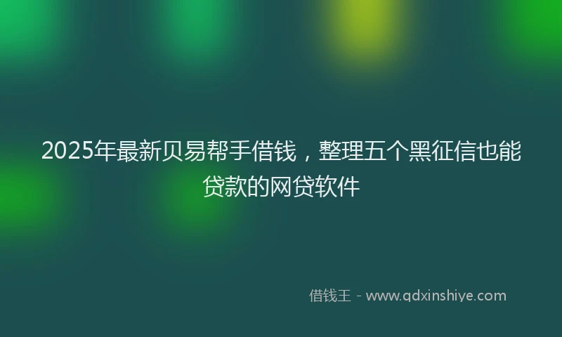 2025年最新贝易帮手借钱，整理五个黑征信也能贷款的网贷软件