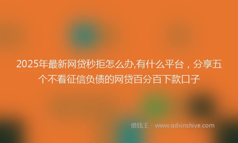 2025年最新网贷秒拒怎么办,有什么平台，分享五个不看征信负债的网贷百分百下款口子