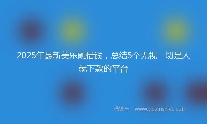 2025年最新美乐融借钱，总结5个无视一切是人就下款的平台