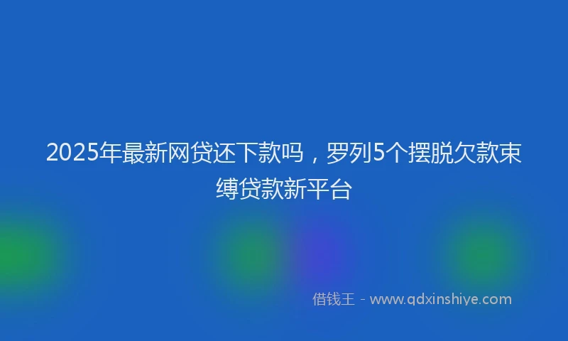 2025年最新网贷还下款吗，罗列5个摆脱欠款束缚贷款新平台