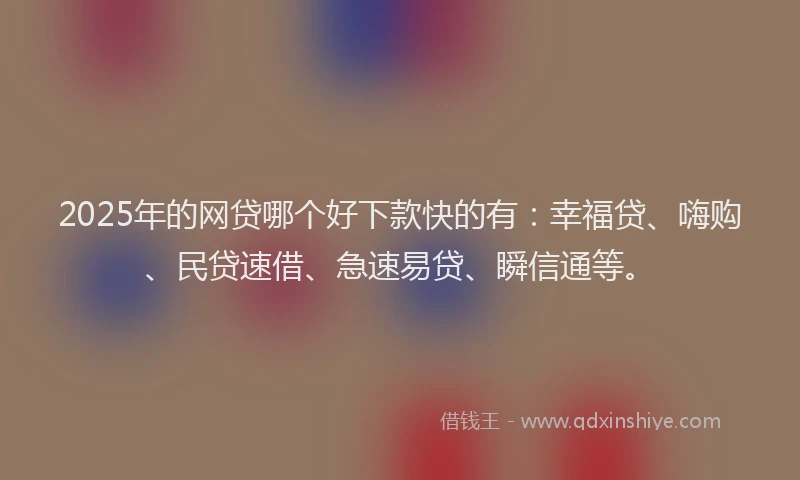 2025年的网贷哪个好下款快的有：幸福贷、嗨购、民贷速借、急速易贷、瞬信通等。