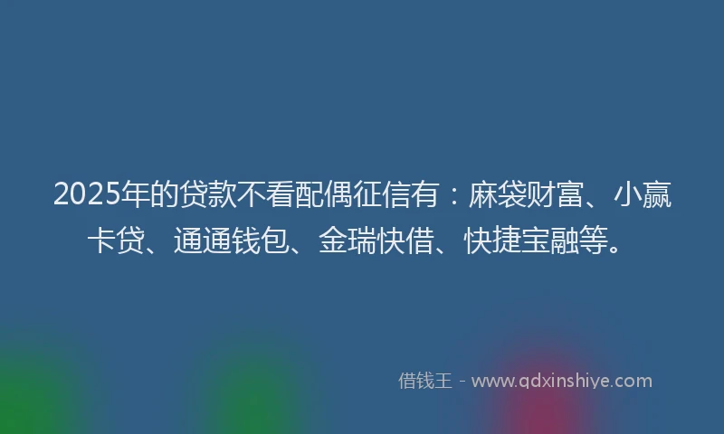 2025年的贷款不看配偶征信有：麻袋财富、小赢卡贷、通通钱包、金瑞快借、快捷宝融等。