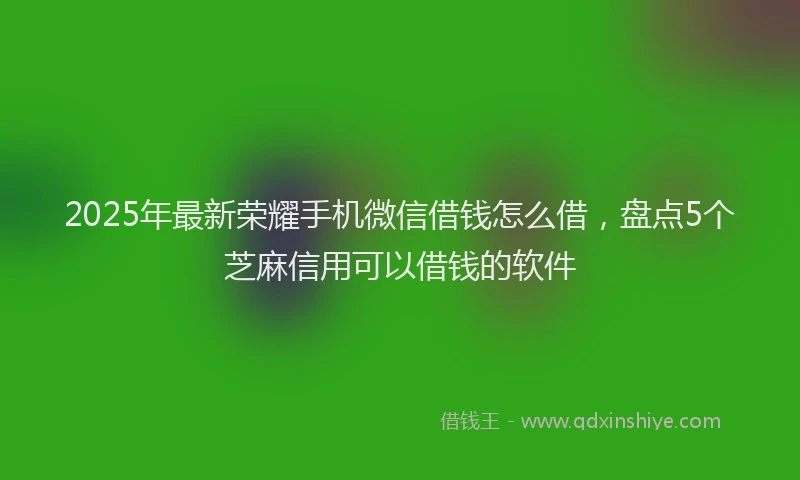 2025年最新荣耀手机微信借钱怎么借，盘点5个芝麻信用可以借钱的软件