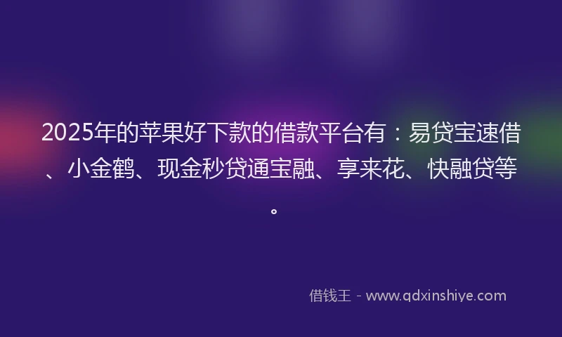 2025年的苹果好下款的借款平台有：易贷宝速借、小金鹤、现金秒贷通宝融、享来花、快融贷等。