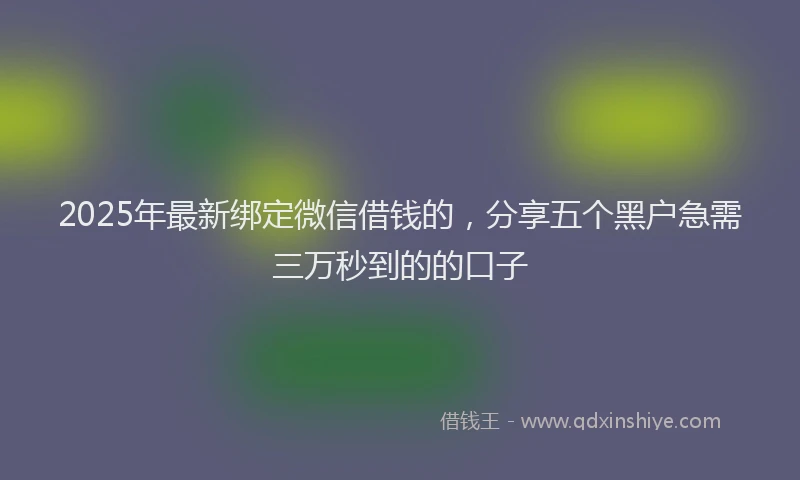 2025年最新绑定微信借钱的，分享五个黑户急需三万秒到的的口子